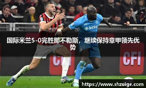 国际米兰5-0完胜那不勒斯，继续保持意甲领先优势