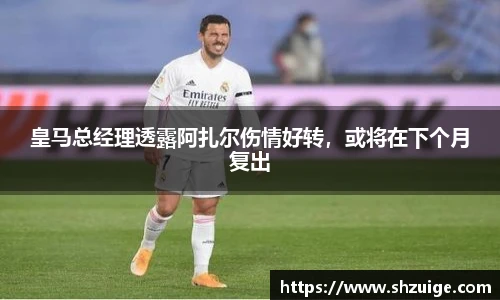 皇马总经理透露阿扎尔伤情好转，或将在下个月复出