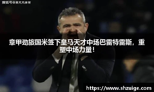 意甲劲旅国米签下皇马天才中场巴雷特雷斯，重塑中场力量！
