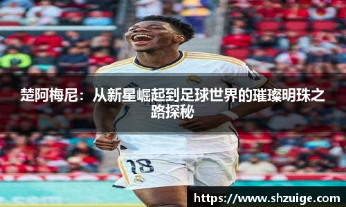 楚阿梅尼：从新星崛起到足球世界的璀璨明珠之路探秘
