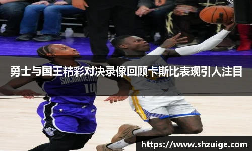 勇士与国王精彩对决录像回顾卡斯比表现引人注目